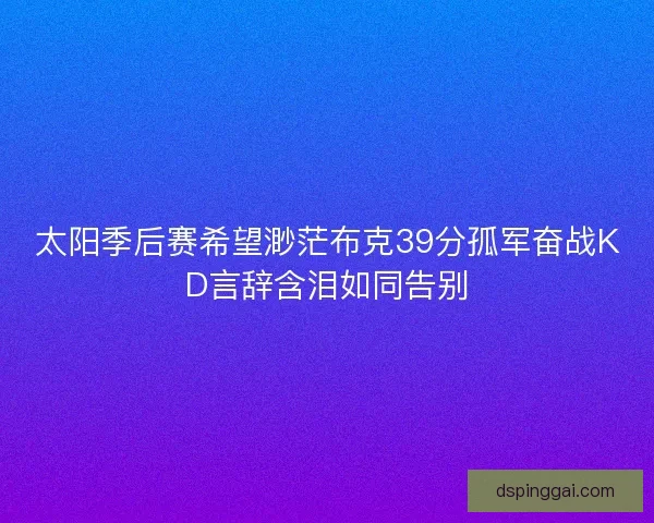 太阳季后赛希望渺茫布克39分孤军奋战KD言辞含泪如同告别
