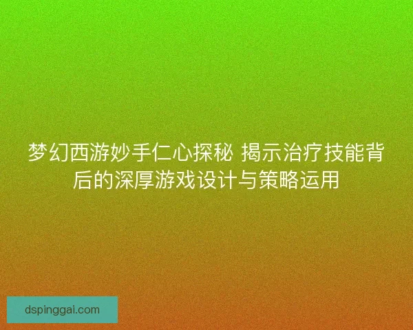 梦幻西游妙手仁心探秘 揭示治疗技能背后的深厚游戏设计与策略运用
