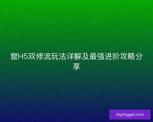窟H5双修流玩法详解及最强进阶攻略分享