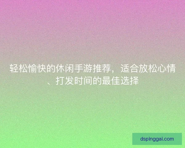 轻松愉快的休闲手游推荐，适合放松心情、打发时间的最佳选择