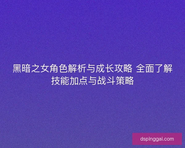 黑暗之女角色解析与成长攻略 全面了解技能加点与战斗策略