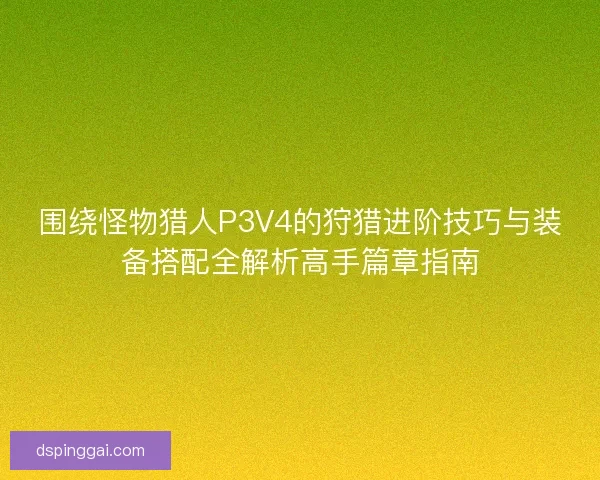 围绕怪物猎人P3V4的狩猎进阶技巧与装备搭配全解析高手篇章指南