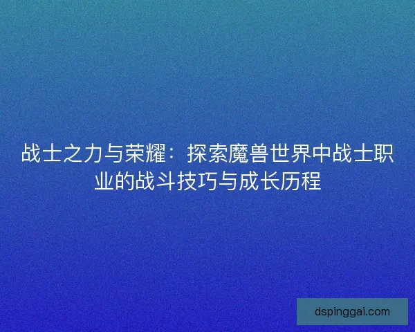 战士之力与荣耀：探索魔兽世界中战士职业的战斗技巧与成长历程