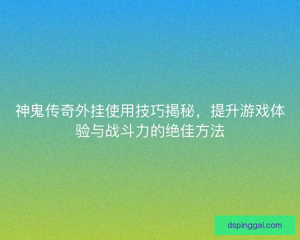 神鬼传奇外挂使用技巧揭秘，提升游戏体验与战斗力的绝佳方法