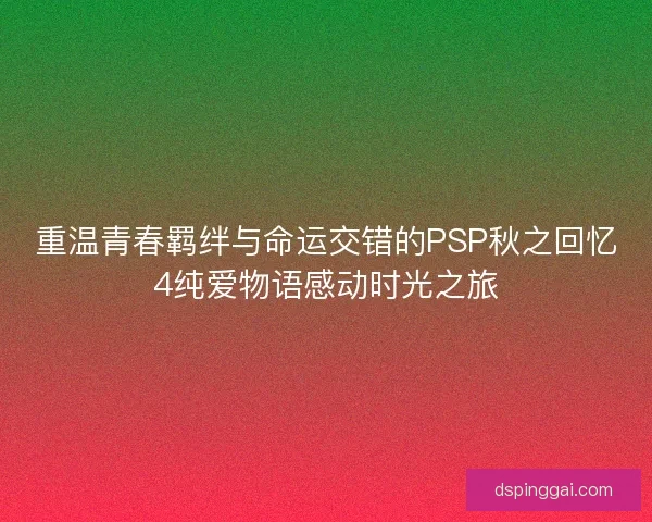 重温青春羁绊与命运交错的PSP秋之回忆4纯爱物语感动时光之旅