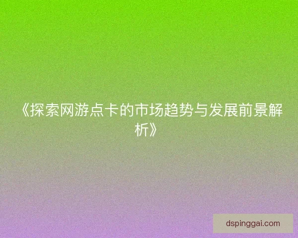《探索网游点卡的市场趋势与发展前景解析》 《探索网游点卡的市场趋势与发展前景解析》