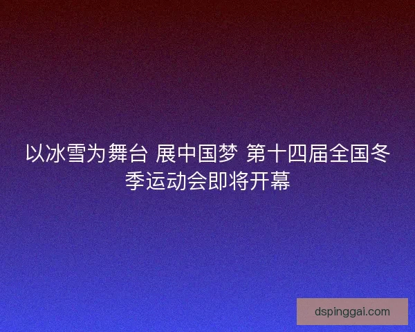 以冰雪为舞台 展中国梦 第十四届全国冬季运动会即将开幕