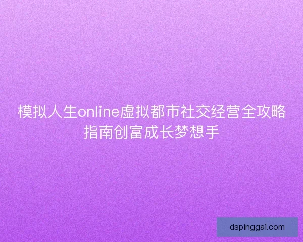 模拟人生online虚拟都市社交经营全攻略指南创富成长梦想手