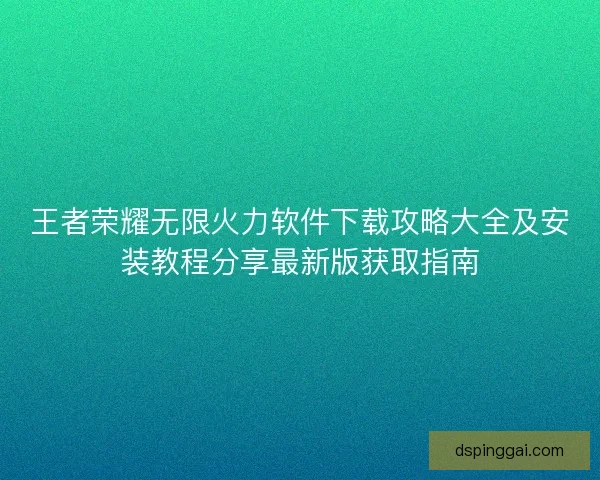 王者荣耀无限火力软件下载攻略大全及安装教程分享最新版获取指南