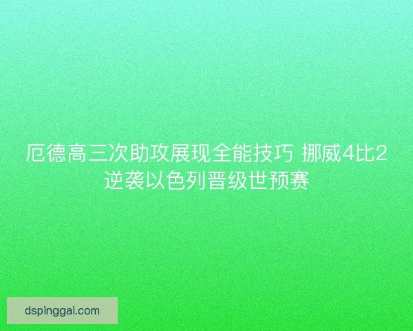 厄德高三次助攻展现全能技巧 挪威4比2逆袭以色列晋级世预赛