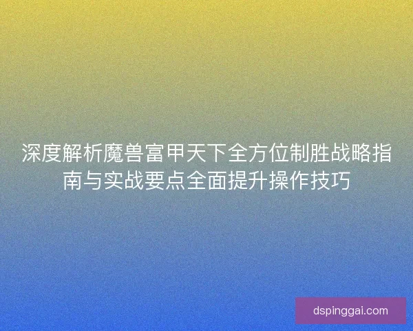 深度解析魔兽富甲天下全方位制胜战略指南与实战要点全面提升操作技巧 深度解析魔兽富甲天下全方位制胜战略指南与实战要点全面提升操作技巧