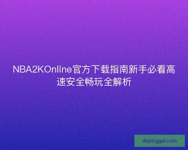 NBA2KOnline官方下载指南新手必看高速安全畅玩全解析