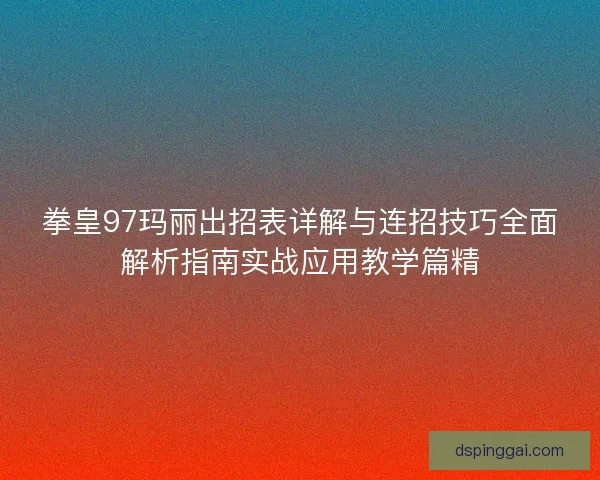 拳皇97玛丽出招表详解与连招技巧全面解析指南实战应用教学篇精 拳皇97玛丽出招表详解与连招技巧全面解析指南实战应用教学篇精