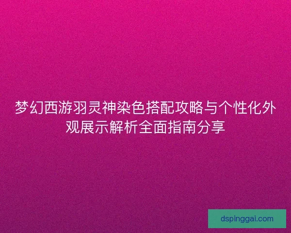 梦幻西游羽灵神染色搭配攻略与个性化外观展示解析全面指南分享 梦幻西游羽灵神染色搭配攻略与个性化外观展示解析全面指南分享