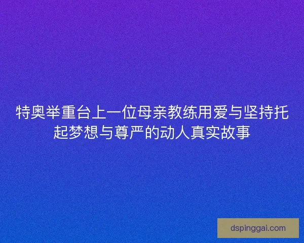 特奥举重台上一位母亲教练用爱与坚持托起梦想与尊严的动人真实故事