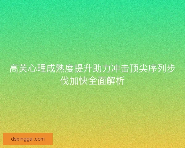 高芙心理成熟度提升助力冲击顶尖序列步伐加快全面解析