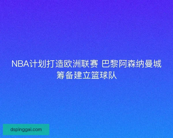 NBA计划打造欧洲联赛 巴黎阿森纳曼城筹备建立篮球队 NBA计划打造欧洲联赛 巴黎阿森纳曼城筹备建立篮球队