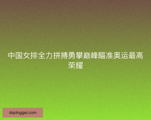 中国女排全力拼搏勇攀巅峰瞄准奥运最高荣耀 中国女排全力拼搏勇攀巅峰瞄准奥运最高荣耀