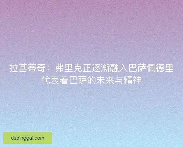 拉基蒂奇：弗里克正逐渐融入巴萨佩德里代表着巴萨的未来与精神