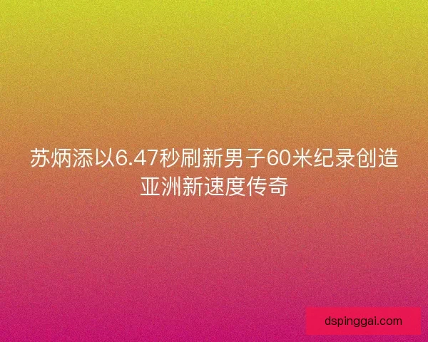 苏炳添以6.47秒刷新男子60米纪录创造亚洲新速度传奇