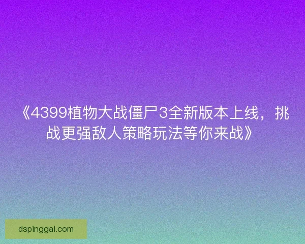 《4399植物大战僵尸3全新版本上线,挑战更强敌人策略玩法等你来战》 《4399植物大战僵尸3全新版本上线,挑战更强敌人策略玩法等你来战》