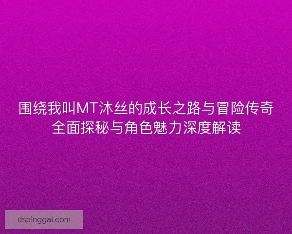 围绕我叫MT沐丝的成长之路与冒险传奇全面探秘与角色魅力深度解读