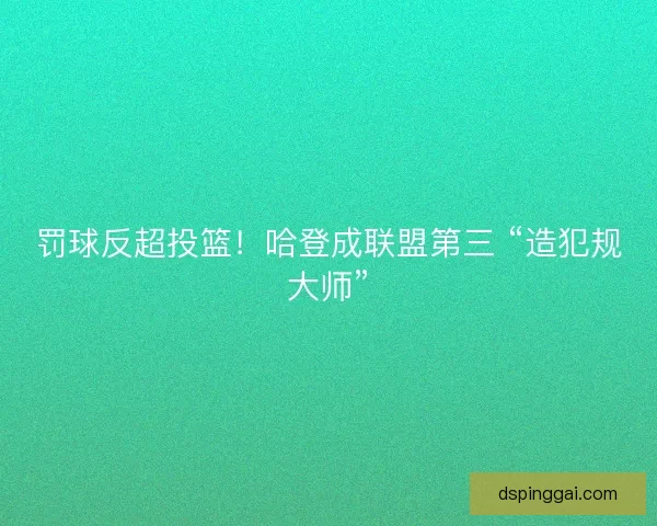 罚球反超投篮！哈登成联盟第三 “造犯规大师”