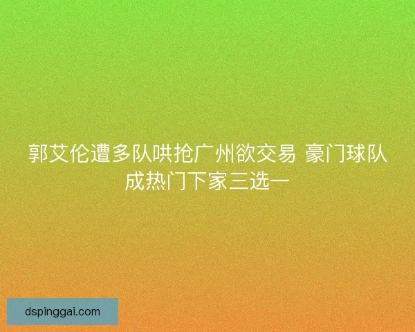 郭艾伦遭多队哄抢广州欲交易 豪门球队成热门下家三选一