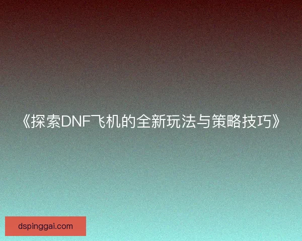 《探索DNF飞机的全新玩法与策略技巧》