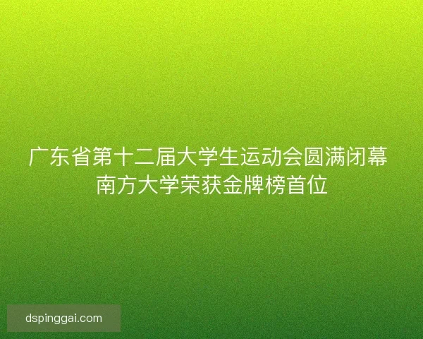 广东省第十二届大学生运动会圆满闭幕 南方大学荣获金牌榜首位