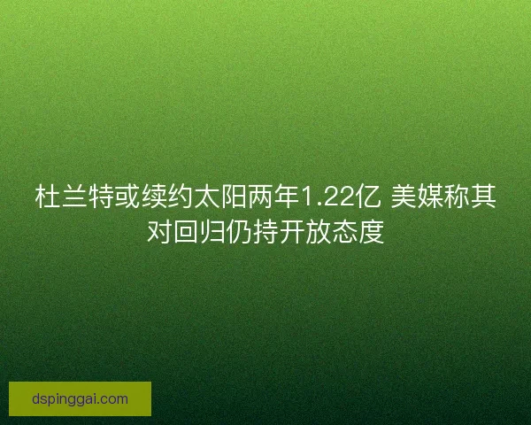 杜兰特或续约太阳两年1.22亿 美媒称其对回归仍持开放态度